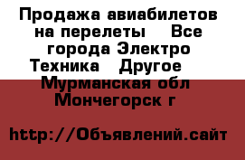 Продажа авиабилетов на перелеты  - Все города Электро-Техника » Другое   . Мурманская обл.,Мончегорск г.